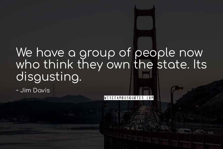 Jim Davis Quotes: We have a group of people now who think they own the state. Its disgusting.