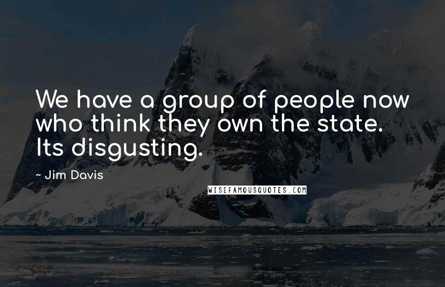 Jim Davis Quotes: We have a group of people now who think they own the state. Its disgusting.