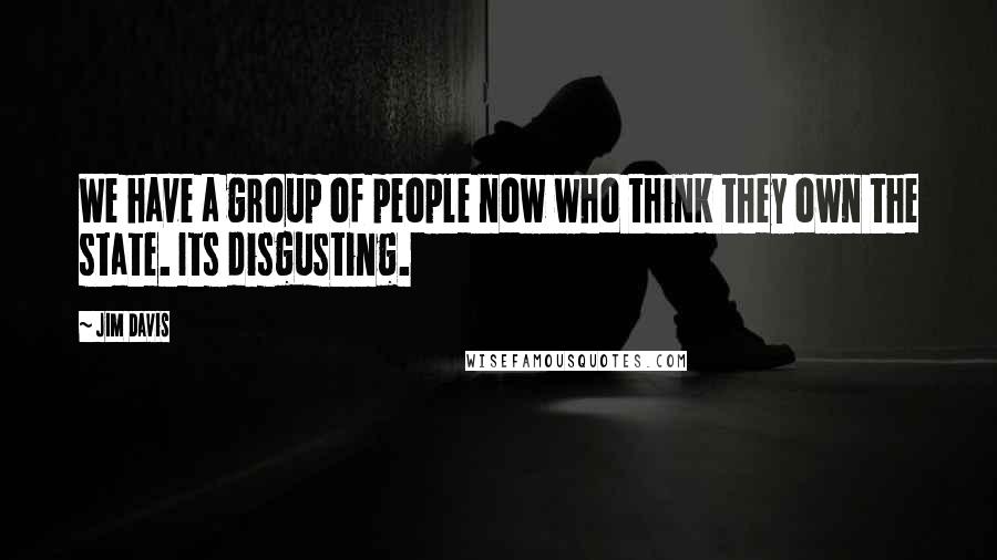 Jim Davis Quotes: We have a group of people now who think they own the state. Its disgusting.