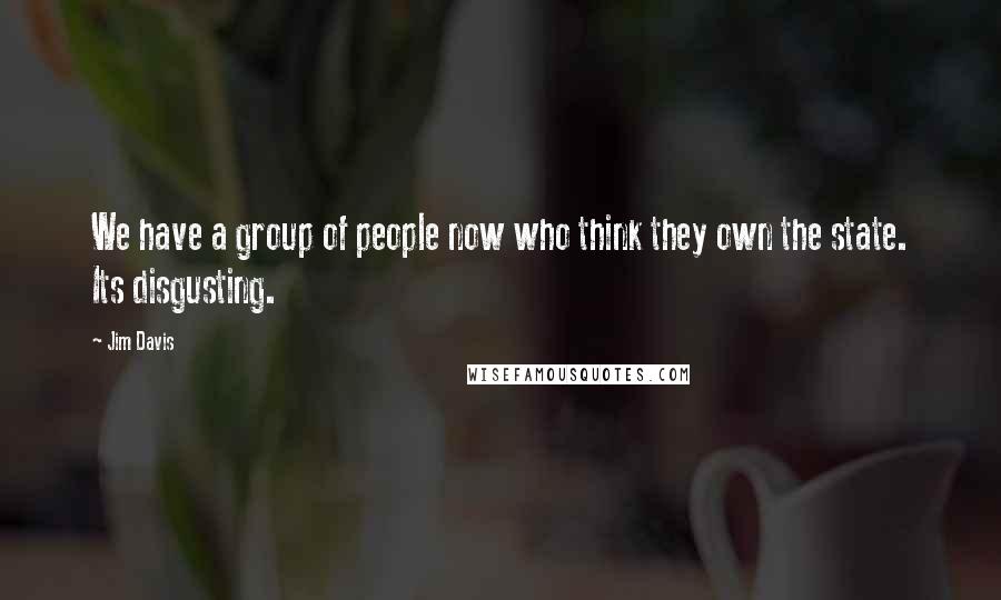 Jim Davis Quotes: We have a group of people now who think they own the state. Its disgusting.