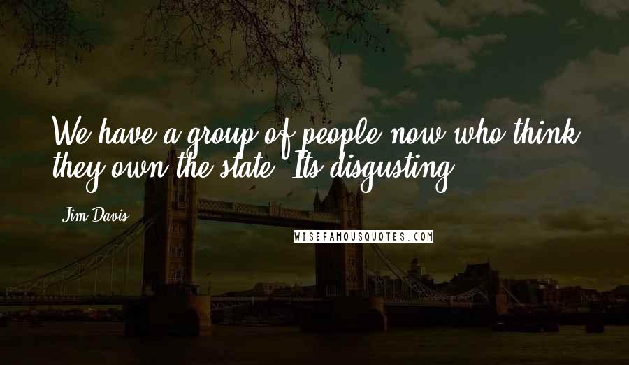 Jim Davis Quotes: We have a group of people now who think they own the state. Its disgusting.