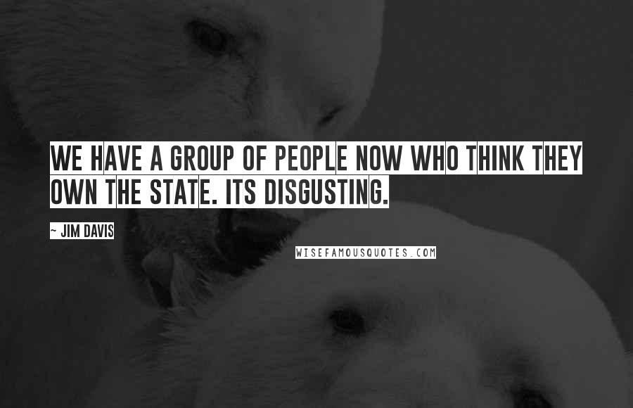 Jim Davis Quotes: We have a group of people now who think they own the state. Its disgusting.