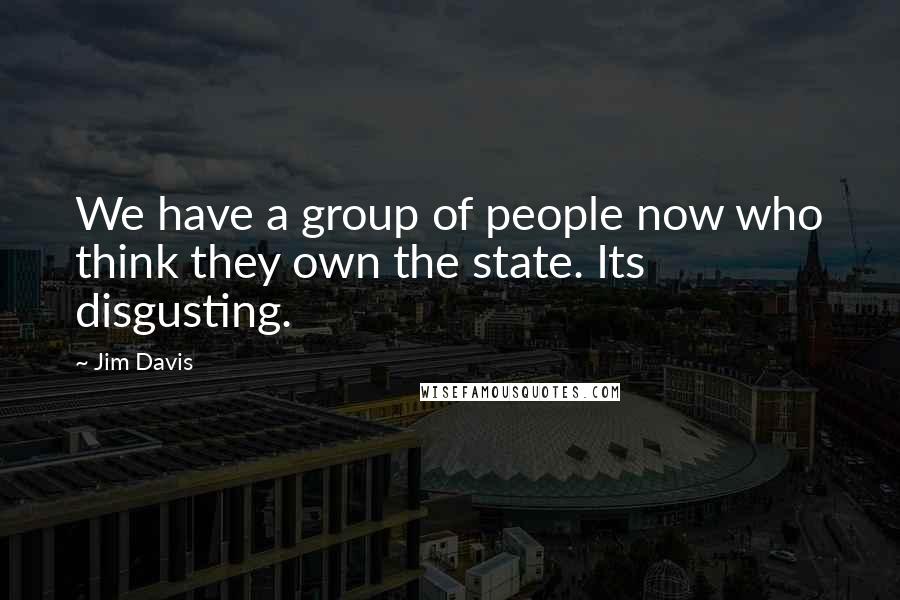 Jim Davis Quotes: We have a group of people now who think they own the state. Its disgusting.