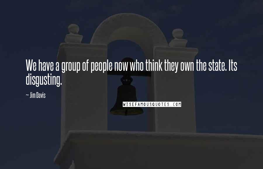 Jim Davis Quotes: We have a group of people now who think they own the state. Its disgusting.