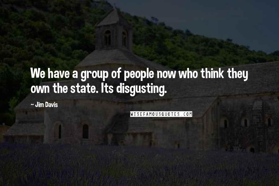 Jim Davis Quotes: We have a group of people now who think they own the state. Its disgusting.