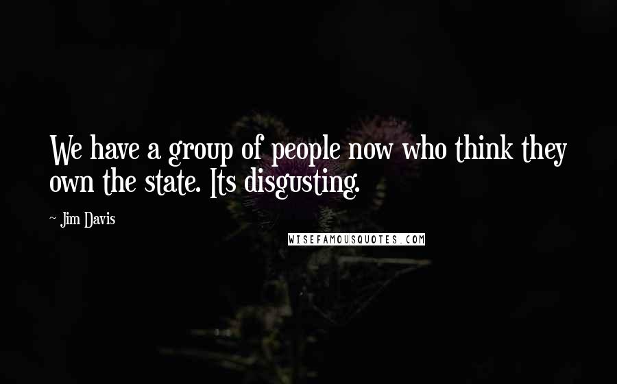 Jim Davis Quotes: We have a group of people now who think they own the state. Its disgusting.