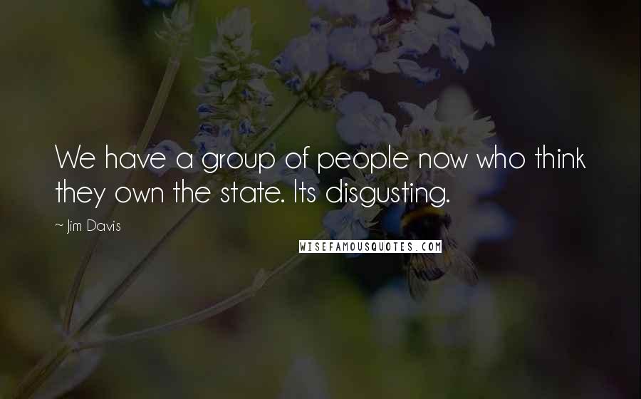 Jim Davis Quotes: We have a group of people now who think they own the state. Its disgusting.