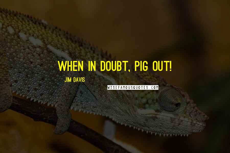 Jim Davis Quotes: When in doubt, pig out!