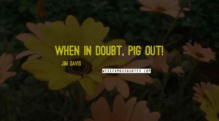 Jim Davis Quotes: When in doubt, pig out!