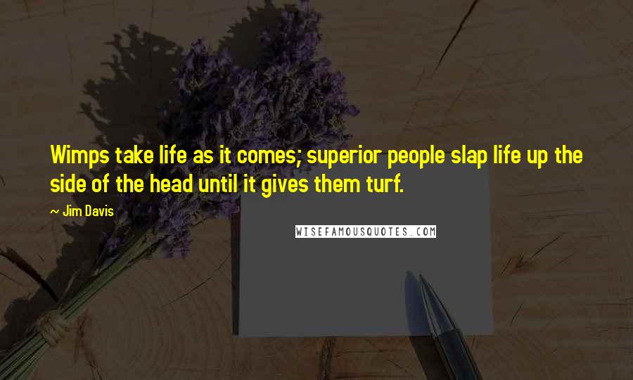 Jim Davis Quotes: Wimps take life as it comes; superior people slap life up the side of the head until it gives them turf.