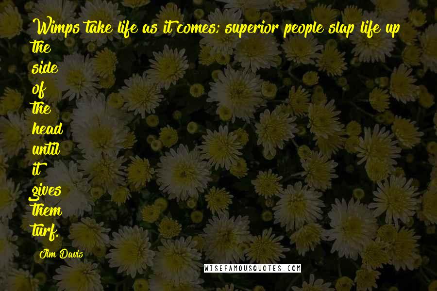 Jim Davis Quotes: Wimps take life as it comes; superior people slap life up the side of the head until it gives them turf.