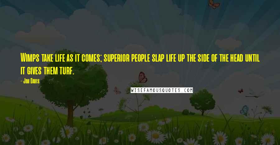 Jim Davis Quotes: Wimps take life as it comes; superior people slap life up the side of the head until it gives them turf.