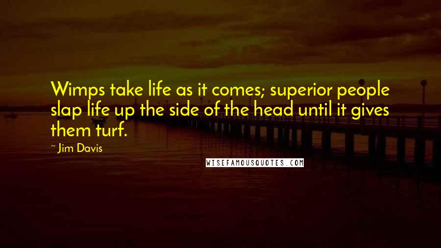 Jim Davis Quotes: Wimps take life as it comes; superior people slap life up the side of the head until it gives them turf.