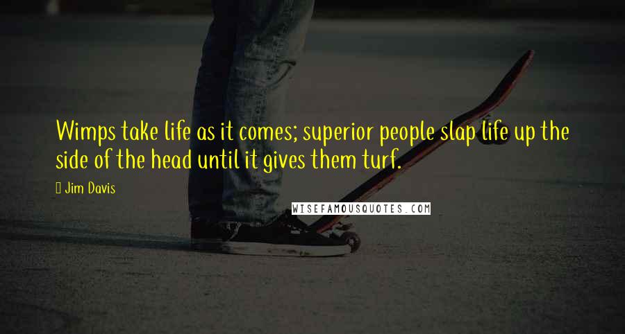 Jim Davis Quotes: Wimps take life as it comes; superior people slap life up the side of the head until it gives them turf.