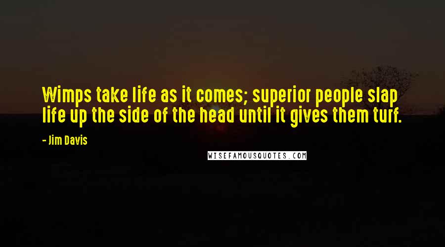 Jim Davis Quotes: Wimps take life as it comes; superior people slap life up the side of the head until it gives them turf.