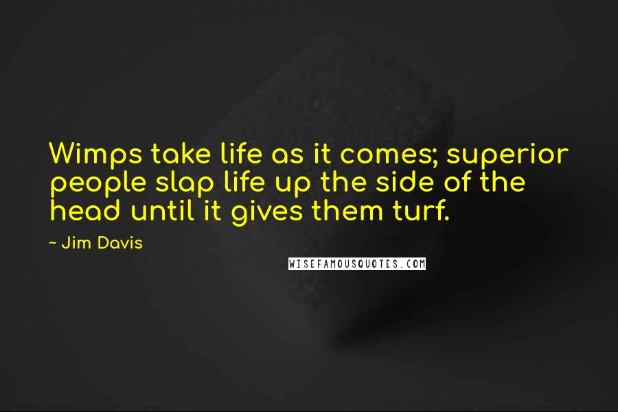 Jim Davis Quotes: Wimps take life as it comes; superior people slap life up the side of the head until it gives them turf.