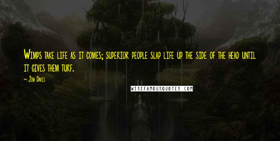 Jim Davis Quotes: Wimps take life as it comes; superior people slap life up the side of the head until it gives them turf.