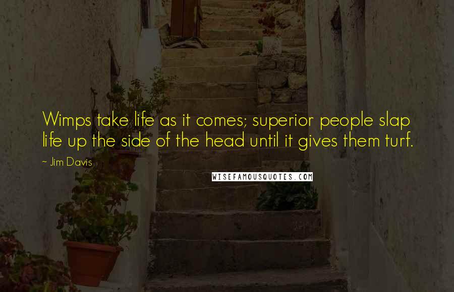 Jim Davis Quotes: Wimps take life as it comes; superior people slap life up the side of the head until it gives them turf.