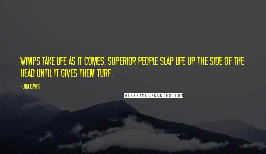 Jim Davis Quotes: Wimps take life as it comes; superior people slap life up the side of the head until it gives them turf.