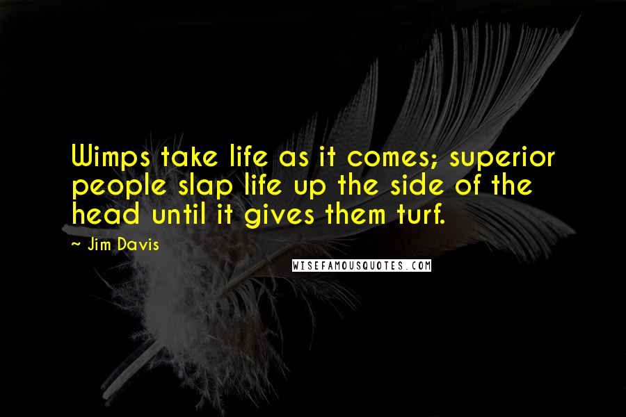 Jim Davis Quotes: Wimps take life as it comes; superior people slap life up the side of the head until it gives them turf.