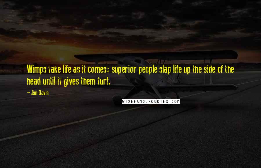 Jim Davis Quotes: Wimps take life as it comes; superior people slap life up the side of the head until it gives them turf.