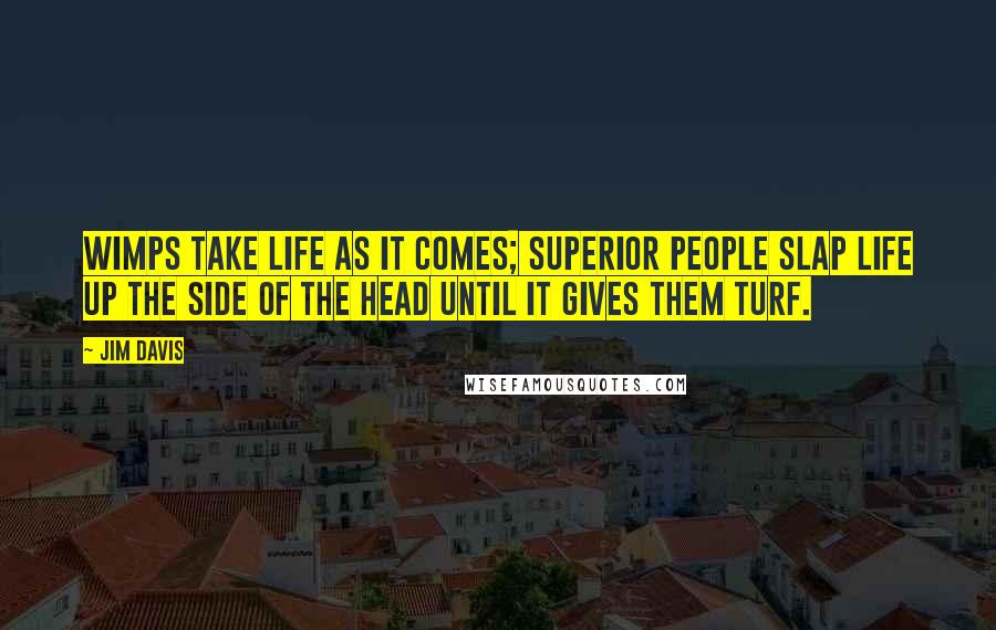 Jim Davis Quotes: Wimps take life as it comes; superior people slap life up the side of the head until it gives them turf.