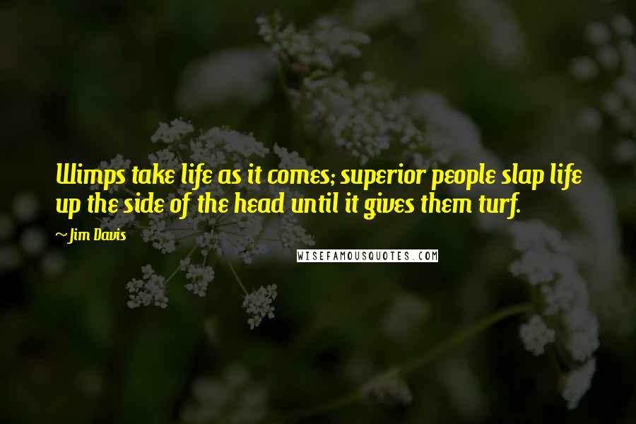 Jim Davis Quotes: Wimps take life as it comes; superior people slap life up the side of the head until it gives them turf.