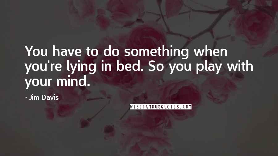 Jim Davis Quotes: You have to do something when you're lying in bed. So you play with your mind.