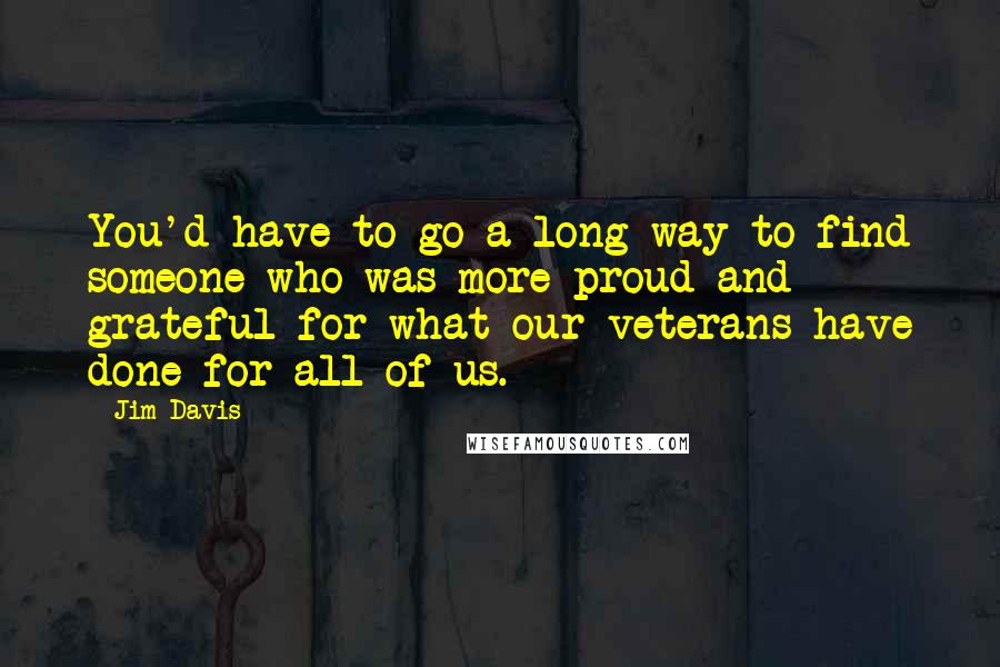 Jim Davis Quotes: You'd have to go a long way to find someone who was more proud and grateful for what our veterans have done for all of us.