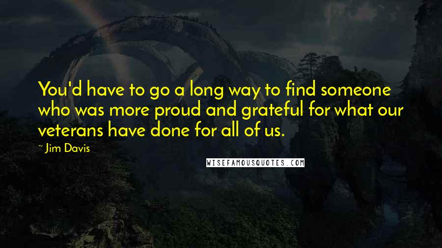 Jim Davis Quotes: You'd have to go a long way to find someone who was more proud and grateful for what our veterans have done for all of us.