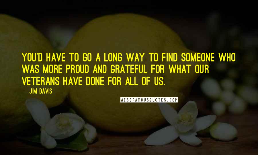 Jim Davis Quotes: You'd have to go a long way to find someone who was more proud and grateful for what our veterans have done for all of us.
