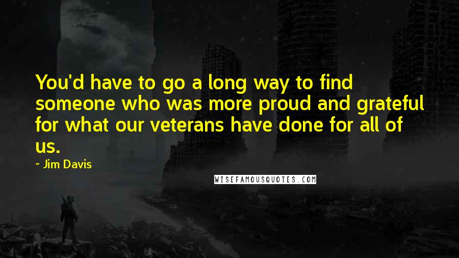 Jim Davis Quotes: You'd have to go a long way to find someone who was more proud and grateful for what our veterans have done for all of us.