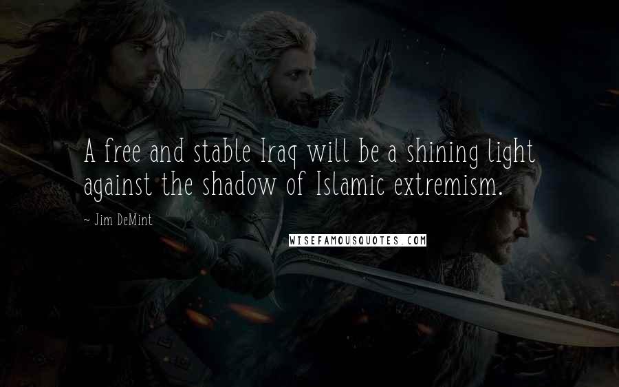 Jim DeMint Quotes: A free and stable Iraq will be a shining light against the shadow of Islamic extremism.