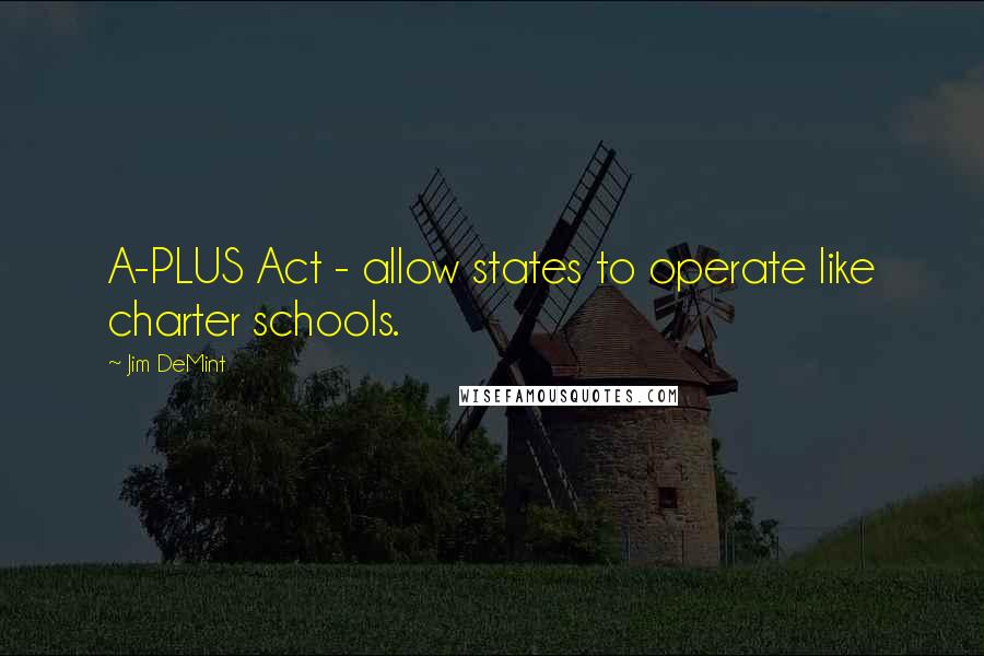 Jim DeMint Quotes: A-PLUS Act - allow states to operate like charter schools.