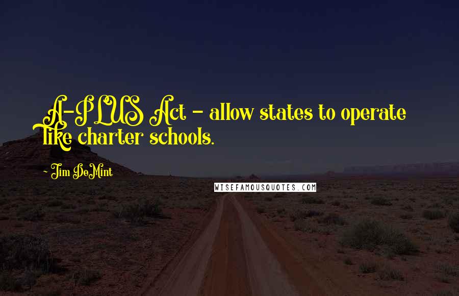 Jim DeMint Quotes: A-PLUS Act - allow states to operate like charter schools.