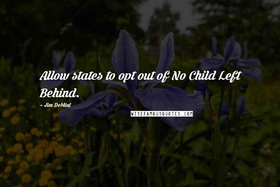 Jim DeMint Quotes: Allow states to opt out of No Child Left Behind.