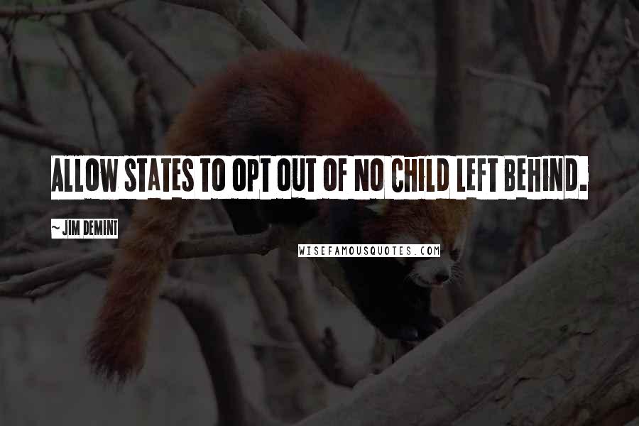 Jim DeMint Quotes: Allow states to opt out of No Child Left Behind.