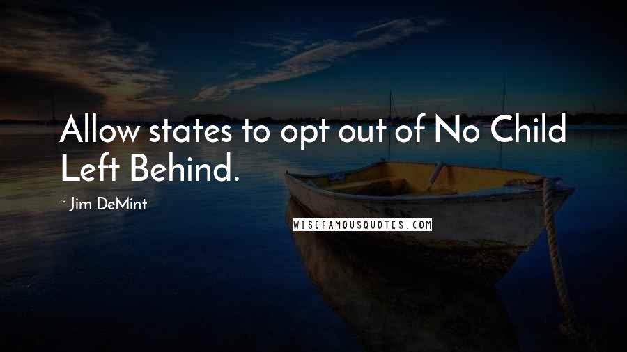 Jim DeMint Quotes: Allow states to opt out of No Child Left Behind.