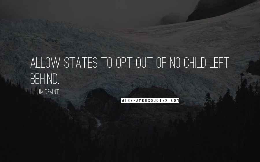 Jim DeMint Quotes: Allow states to opt out of No Child Left Behind.