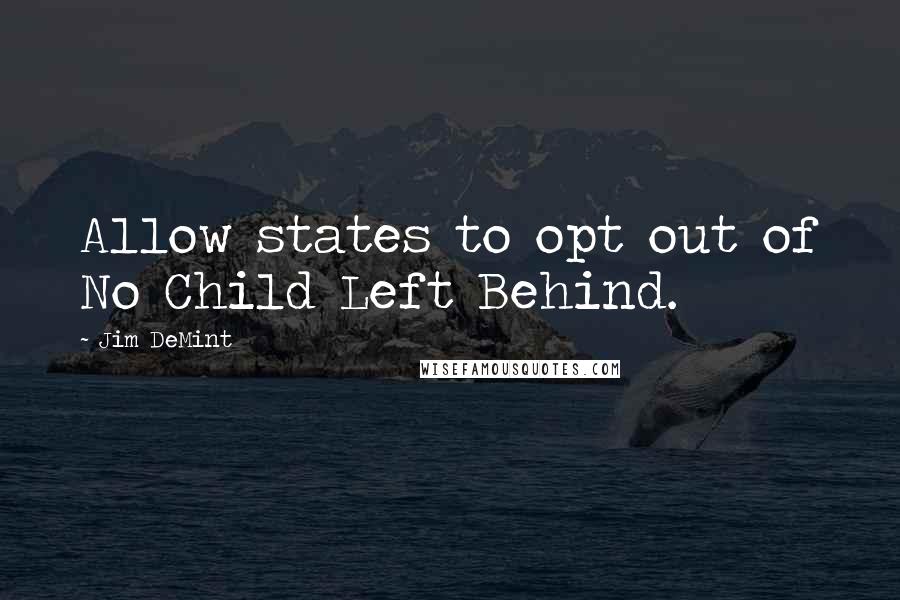 Jim DeMint Quotes: Allow states to opt out of No Child Left Behind.