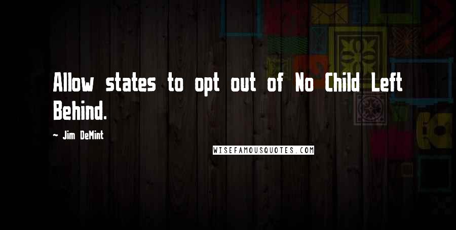 Jim DeMint Quotes: Allow states to opt out of No Child Left Behind.