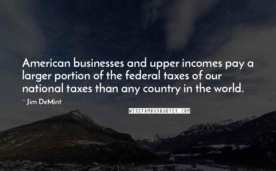 Jim DeMint Quotes: American businesses and upper incomes pay a larger portion of the federal taxes of our national taxes than any country in the world.