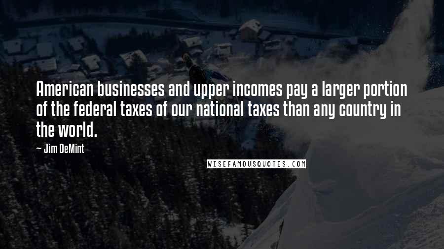 Jim DeMint Quotes: American businesses and upper incomes pay a larger portion of the federal taxes of our national taxes than any country in the world.