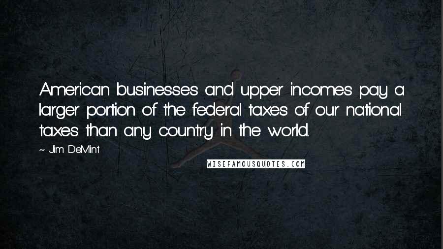 Jim DeMint Quotes: American businesses and upper incomes pay a larger portion of the federal taxes of our national taxes than any country in the world.