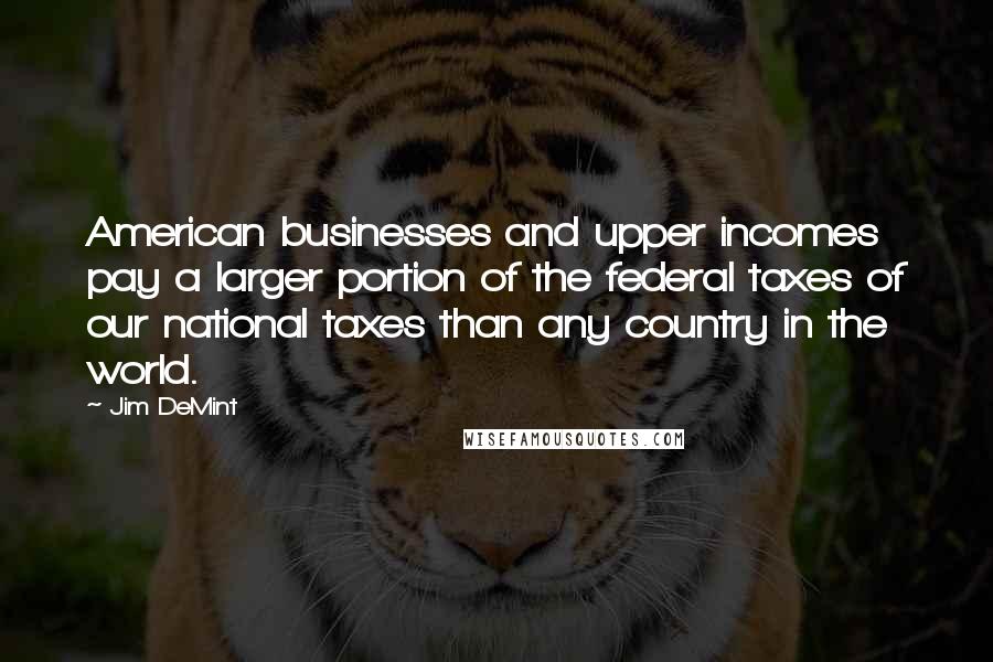 Jim DeMint Quotes: American businesses and upper incomes pay a larger portion of the federal taxes of our national taxes than any country in the world.