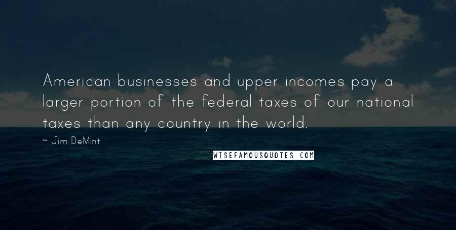 Jim DeMint Quotes: American businesses and upper incomes pay a larger portion of the federal taxes of our national taxes than any country in the world.