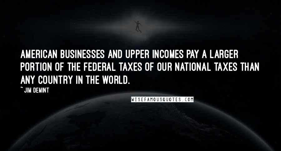 Jim DeMint Quotes: American businesses and upper incomes pay a larger portion of the federal taxes of our national taxes than any country in the world.