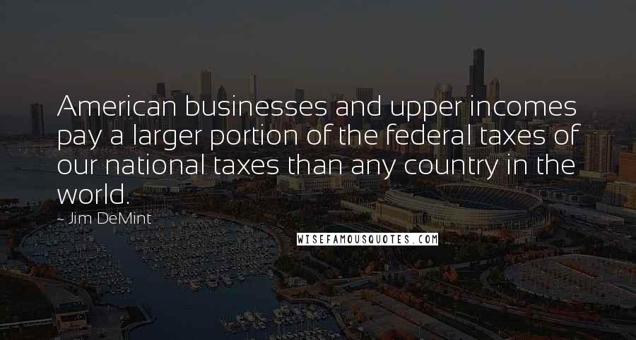 Jim DeMint Quotes: American businesses and upper incomes pay a larger portion of the federal taxes of our national taxes than any country in the world.