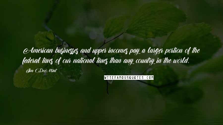 Jim DeMint Quotes: American businesses and upper incomes pay a larger portion of the federal taxes of our national taxes than any country in the world.