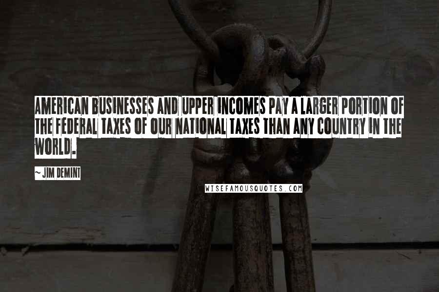 Jim DeMint Quotes: American businesses and upper incomes pay a larger portion of the federal taxes of our national taxes than any country in the world.